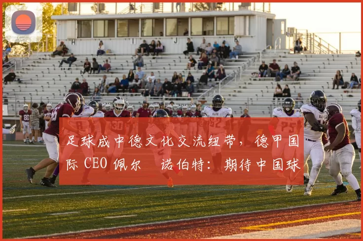 足球成中德文化交流纽带，德甲国际 CEO 佩尔・诺伯特：期待中国球员登场