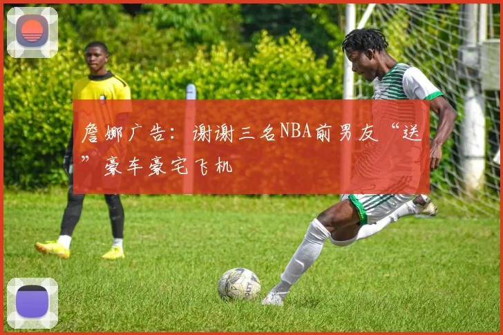 詹娜广告：谢谢三名NBA前男友“送”豪车豪宅飞机