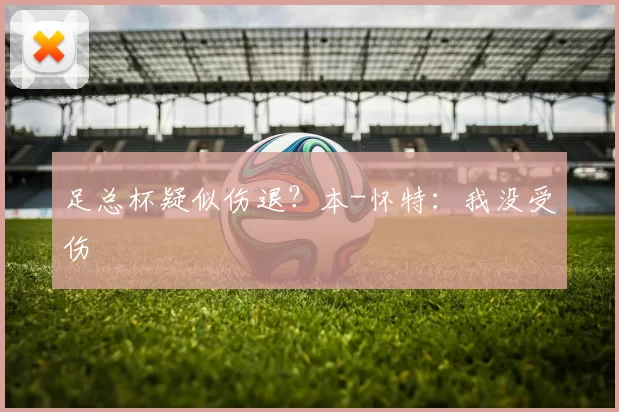 足总杯疑似伤退？本-怀特：我没受伤