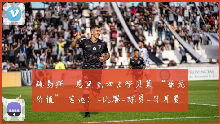 路易斯・恩里克回击登贝莱 “毫无价值” 言论：_比赛_球员_日耳曼