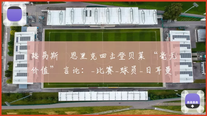 路易斯・恩里克回击登贝莱 “毫无价值” 言论：_比赛_球员_日耳曼