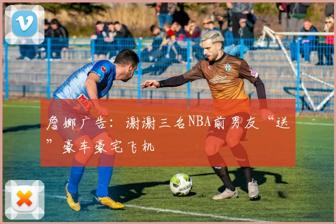 詹娜广告：谢谢三名NBA前男友“送”豪车豪宅飞机