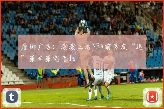 詹娜广告：谢谢三名NBA前男友“送”豪车豪宅飞机