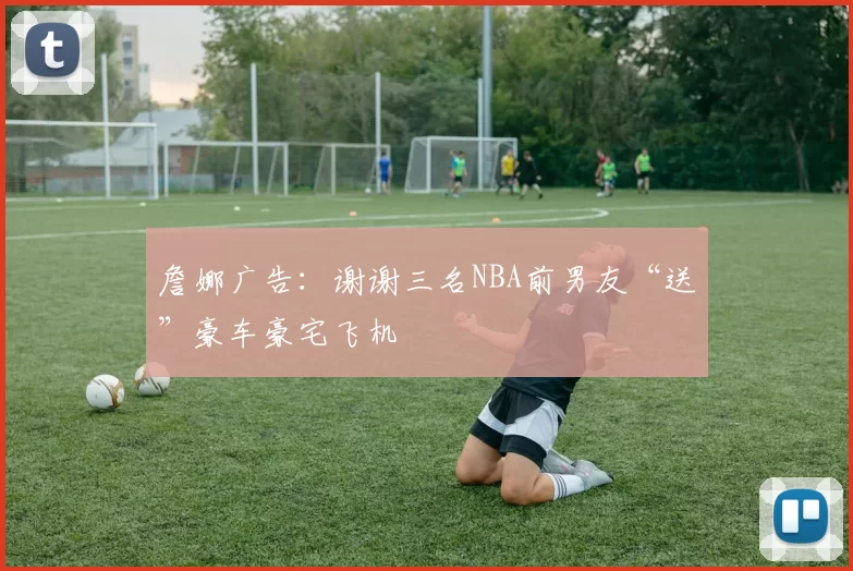詹娜广告：谢谢三名NBA前男友“送”豪车豪宅飞机
