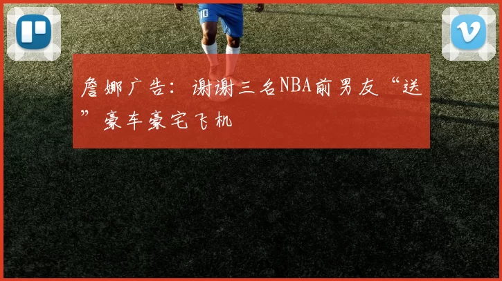 詹娜广告:谢谢三名NBA前男友“送”豪车豪宅飞机