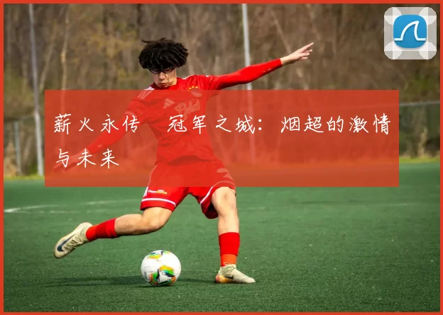 薪火永传•冠军之城：烟超的激情与未来