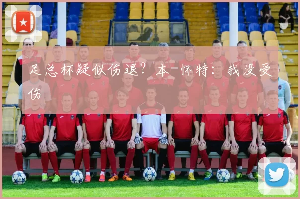 足总杯疑似伤退？本-怀特：我没受伤