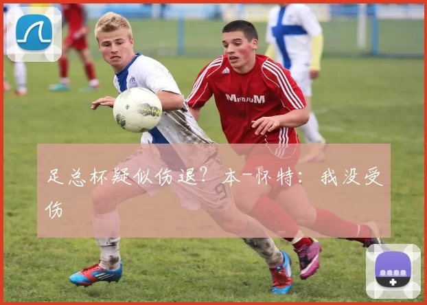 足总杯疑似伤退?本-怀特:我没受伤