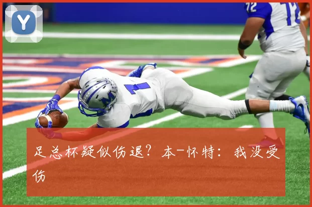 足总杯疑似伤退？本-怀特：我没受伤