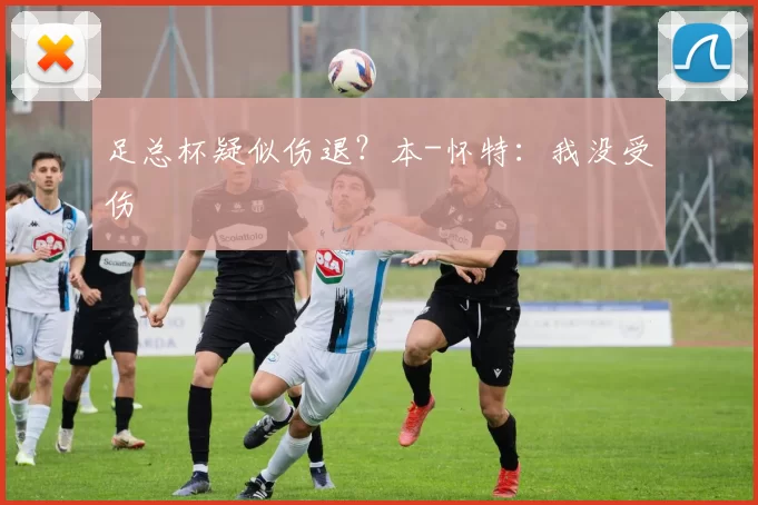 足总杯疑似伤退？本-怀特：我没受伤