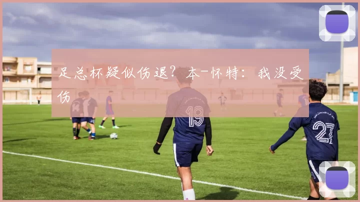 足总杯疑似伤退?本-怀特:我没受伤