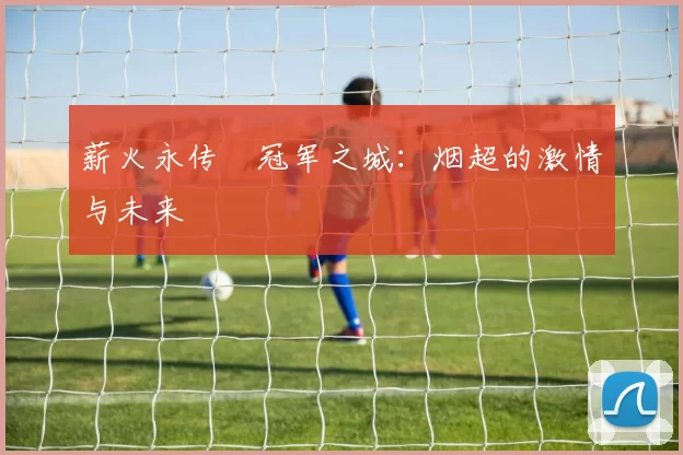 薪火永传•冠军之城：烟超的激情与未来