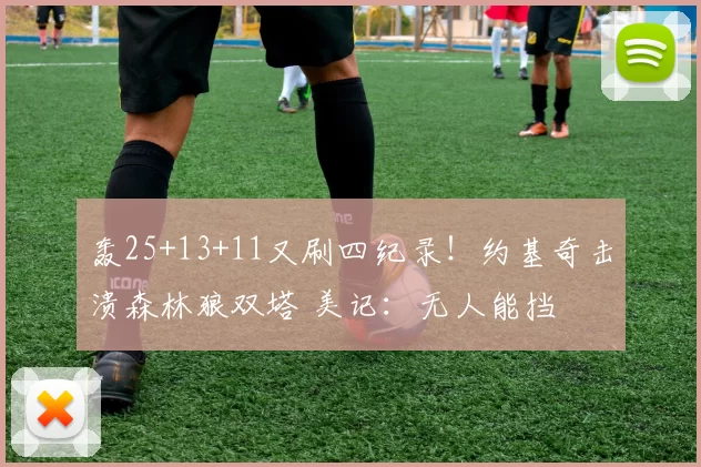 轰25+13+11又刷四纪录！约基奇击溃森林狼双塔 美记：无人能挡