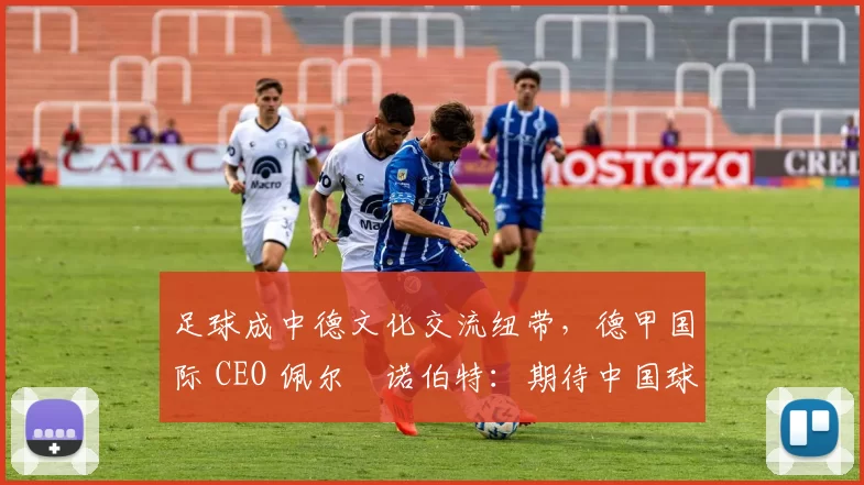 足球成中德文化交流纽带，德甲国际 CEO 佩尔・诺伯特：期待中国球员登场