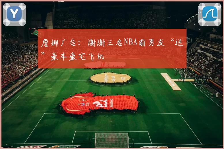 詹娜广告：谢谢三名NBA前男友“送”豪车豪宅飞机