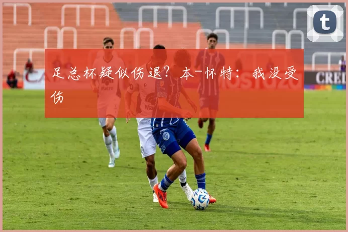 足总杯疑似伤退?本-怀特:我没受伤