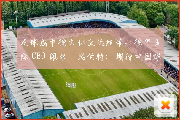 足球成中德文化交流纽带，德甲国际 CEO 佩尔・诺伯特：期待中国球员登场