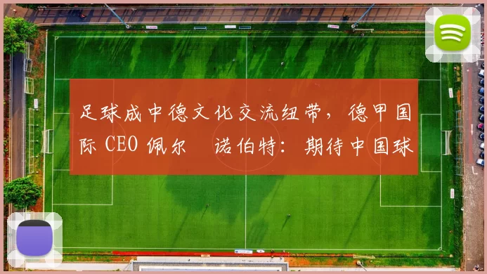 足球成中德文化交流纽带，德甲国际 CEO 佩尔・诺伯特：期待中国球员登场