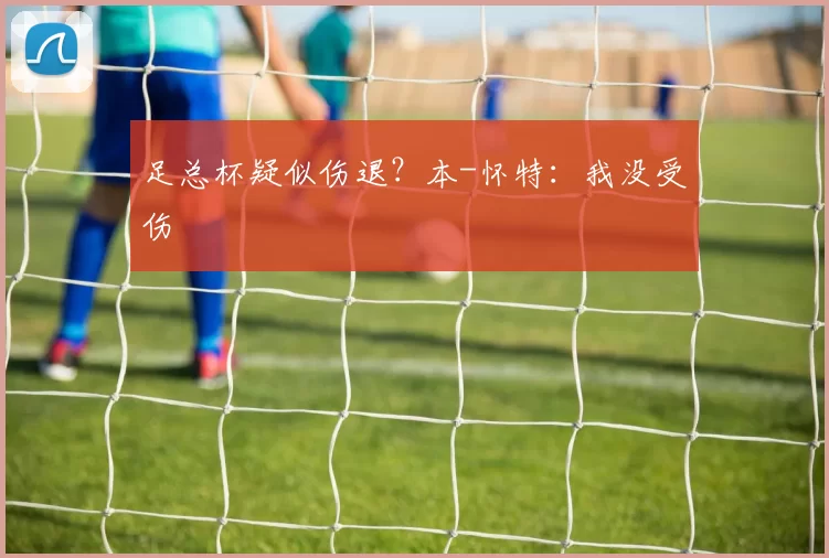 足总杯疑似伤退？本-怀特：我没受伤