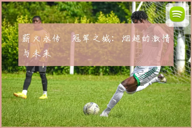 薪火永传•冠军之城：烟超的激情与未来