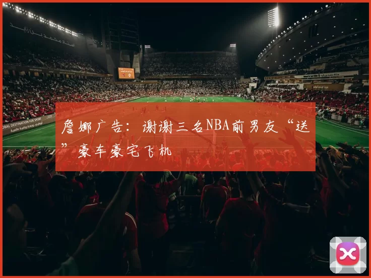 詹娜广告：谢谢三名NBA前男友“送”豪车豪宅飞机