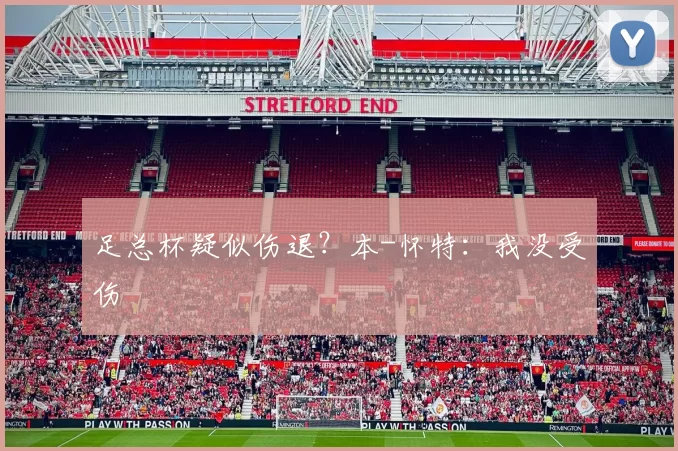 足总杯疑似伤退？本-怀特：我没受伤