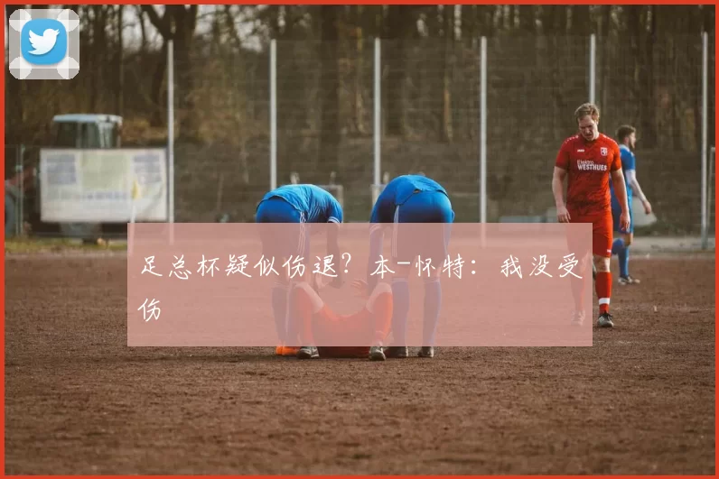 足总杯疑似伤退？本-怀特：我没受伤
