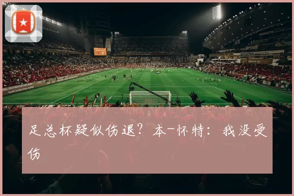 足总杯疑似伤退？本-怀特：我没受伤