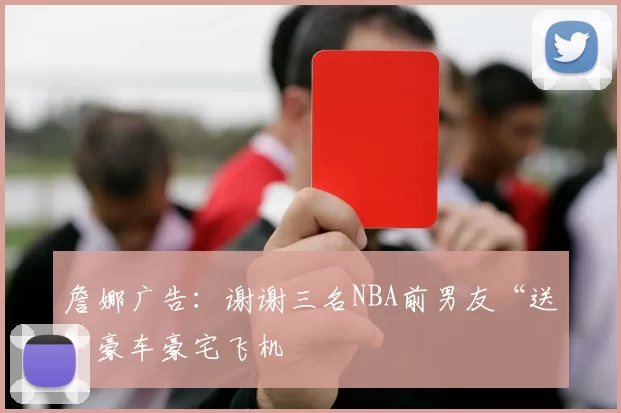 詹娜广告：谢谢三名NBA前男友“送”豪车豪宅飞机