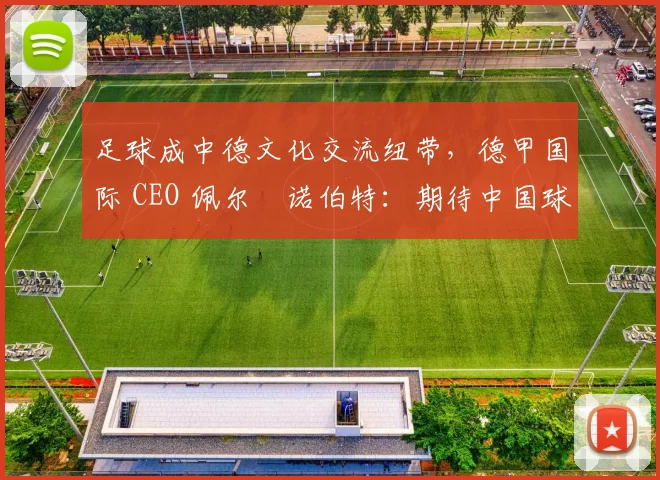 足球成中德文化交流纽带，德甲国际 CEO 佩尔・诺伯特：期待中国球员登场