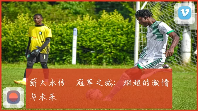 薪火永传•冠军之城：烟超的激情与未来