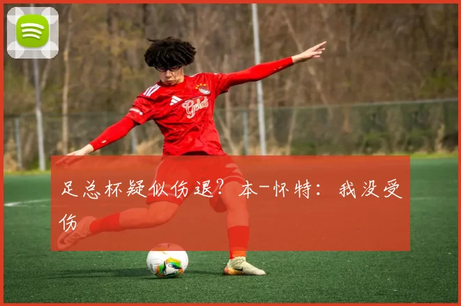足总杯疑似伤退？本-怀特：我没受伤