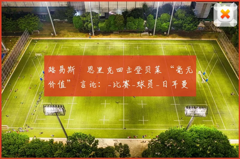 路易斯・恩里克回击登贝莱 “毫无价值” 言论：_比赛_球员_日耳曼