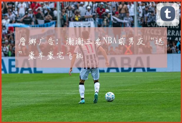 詹娜广告：谢谢三名NBA前男友“送”豪车豪宅飞机