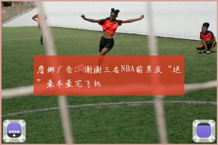 詹娜广告：谢谢三名NBA前男友“送”豪车豪宅飞机