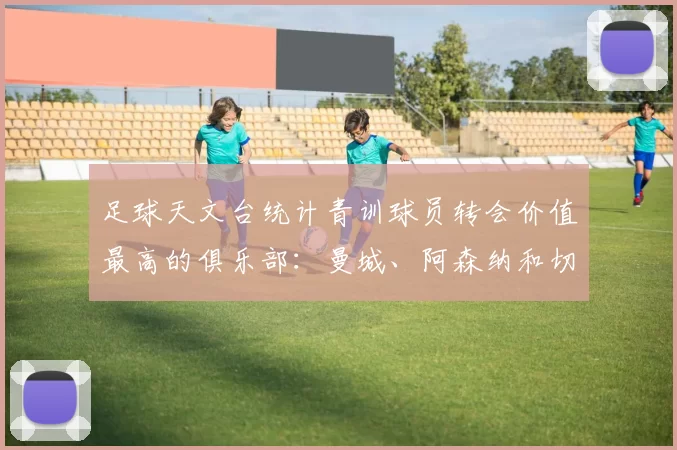 足球天文台统计青训球员转会价值最高的俱乐部：曼城、阿森纳和切尔西排名英超前三，巴萨一线队22名青训球员，6.4亿英镑断层领先1️⃣ 巴塞罗那｜22人｜6.401