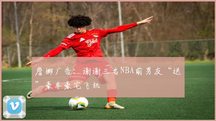 詹娜广告：谢谢三名NBA前男友“送”豪车豪宅飞机