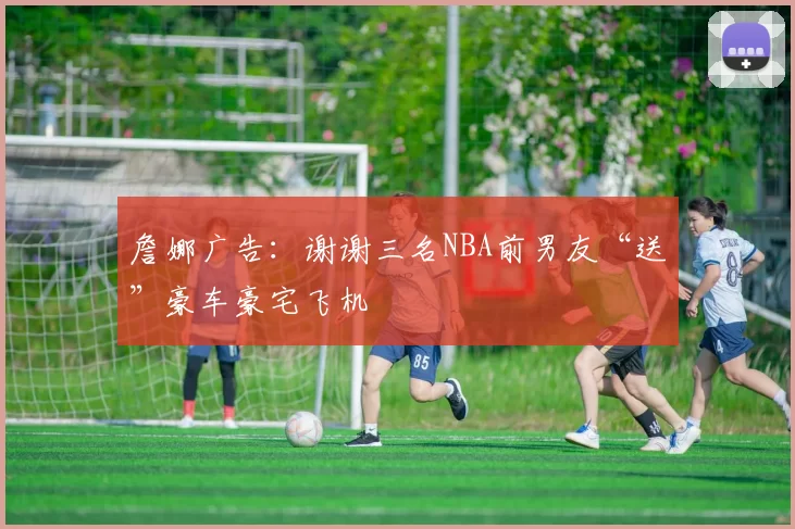 詹娜广告：谢谢三名NBA前男友“送”豪车豪宅飞机