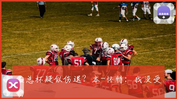 足总杯疑似伤退？本-怀特：我没受伤