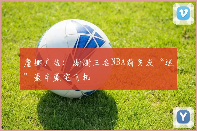 詹娜广告：谢谢三名NBA前男友“送”豪车豪宅飞机