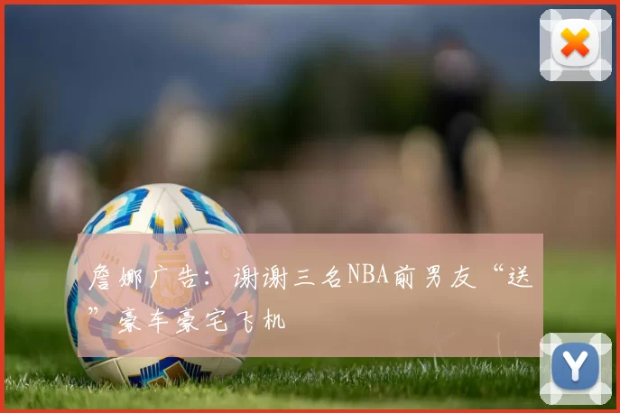 詹娜广告：谢谢三名NBA前男友“送”豪车豪宅飞机