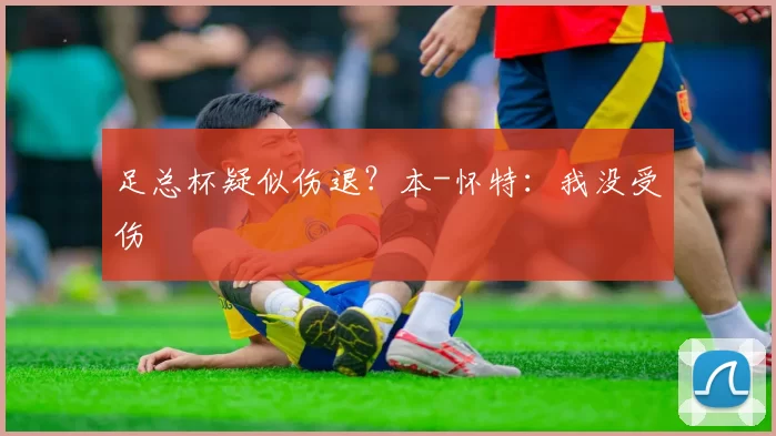足总杯疑似伤退？本-怀特：我没受伤