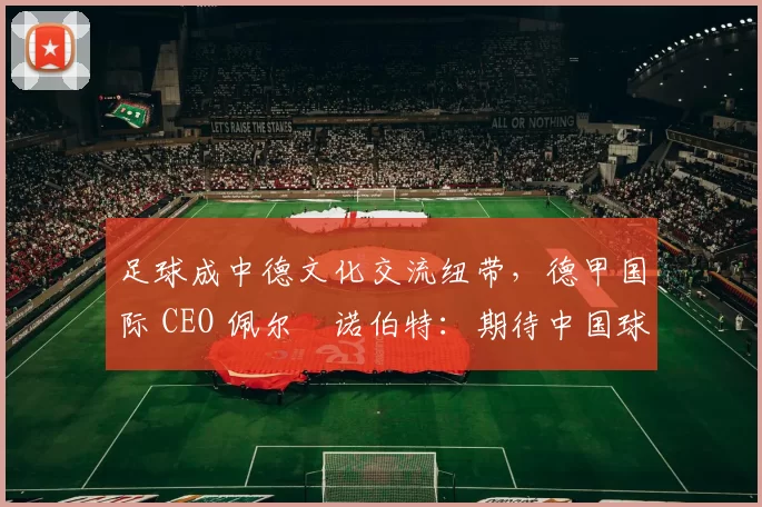 足球成中德文化交流纽带，德甲国际 CEO 佩尔・诺伯特：期待中国球员登场