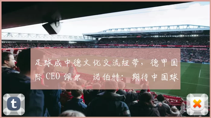 足球成中德文化交流纽带，德甲国际 CEO 佩尔・诺伯特：期待中国球员登场