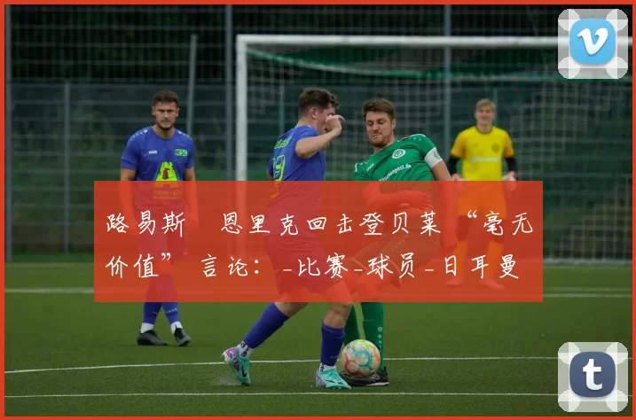 路易斯・恩里克回击登贝莱 “毫无价值” 言论：_比赛_球员_日耳曼