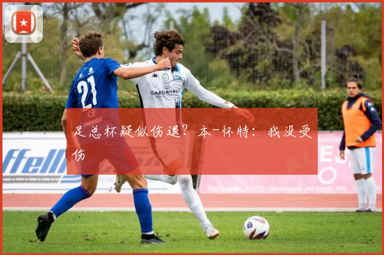 足总杯疑似伤退?本-怀特:我没受伤