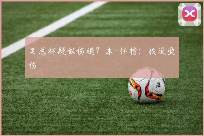 足总杯疑似伤退？本-怀特：我没受伤