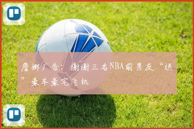 詹娜广告：谢谢三名NBA前男友“送”豪车豪宅飞机