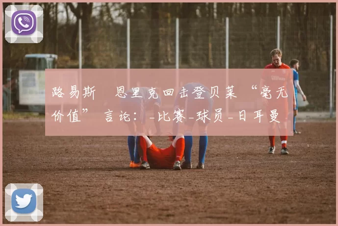 路易斯・恩里克回击登贝莱 “毫无价值” 言论：_比赛_球员_日耳曼