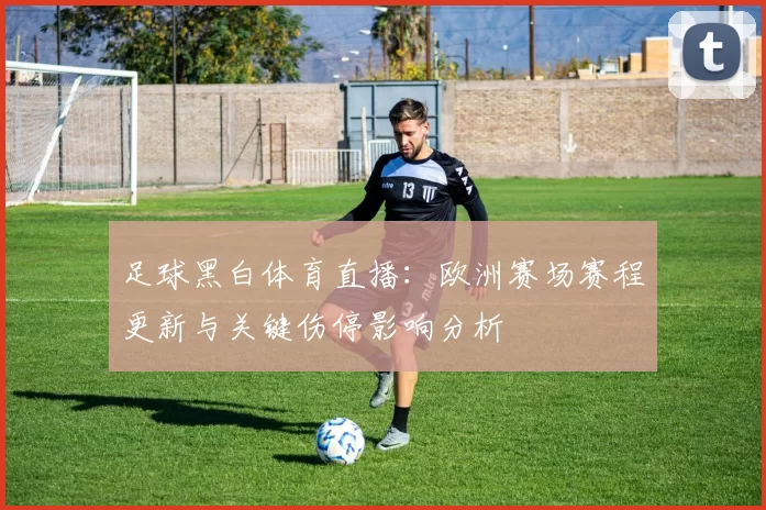足球黑白体育直播：欧洲赛场赛程更新与关键伤停影响分析